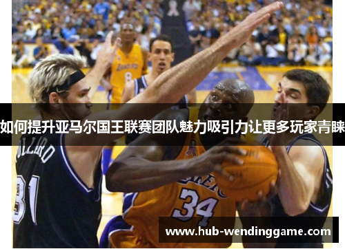 如何提升亚马尔国王联赛团队魅力吸引力让更多玩家青睐 如何提升亚马尔国王联赛团队魅力吸引力让更多玩家青睐