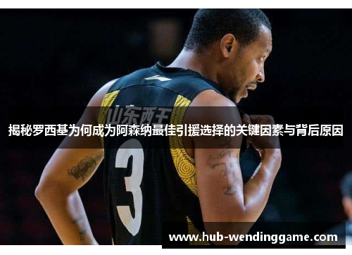 揭秘罗西基为何成为阿森纳最佳引援选择的关键因素与背后原因 揭秘罗西基为何成为阿森纳最佳引援选择的关键因素与背后原因