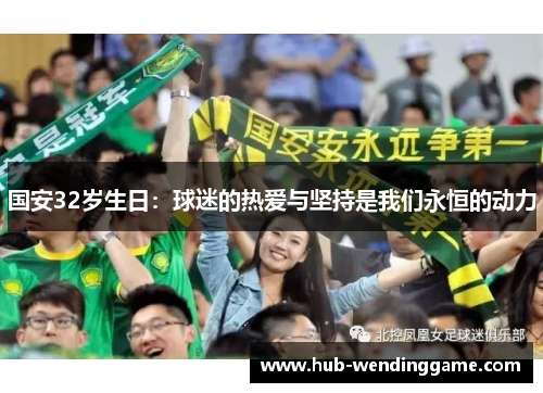 国安32岁生日:球迷的热爱与坚持是我们永恒的动力 国安32岁生日:球迷的热爱与坚持是我们永恒的动力