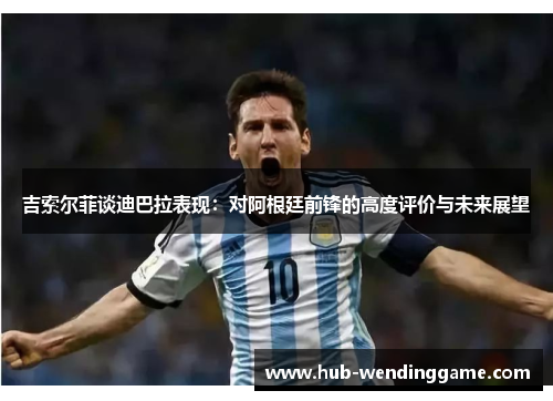 吉索尔菲谈迪巴拉表现:对阿根廷前锋的高度评价与未来展望 吉索尔菲谈迪巴拉表现:对阿根廷前锋的高度评价与未来展望