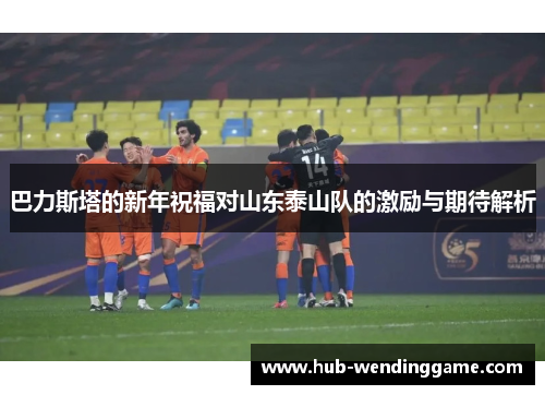巴力斯塔的新年祝福对山东泰山队的激励与期待解析