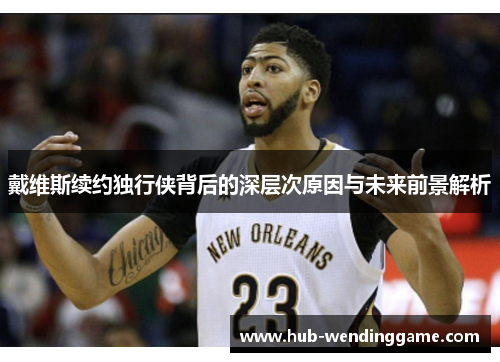 戴维斯续约独行侠背后的深层次原因与未来前景解析 戴维斯续约独行侠背后的深层次原因与未来前景解析