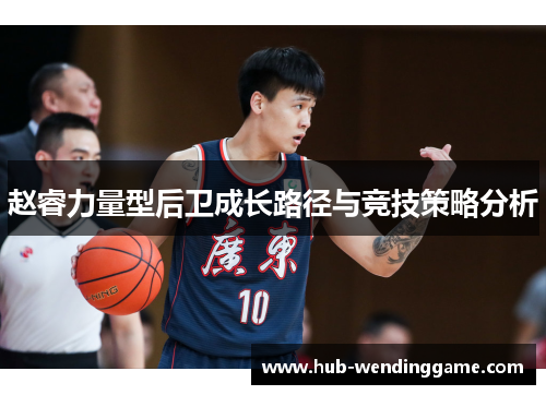 赵睿力量型后卫成长路径与竞技策略分析