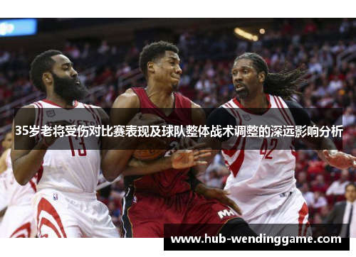 35岁老将受伤对比赛表现及球队整体战术调整的深远影响分析