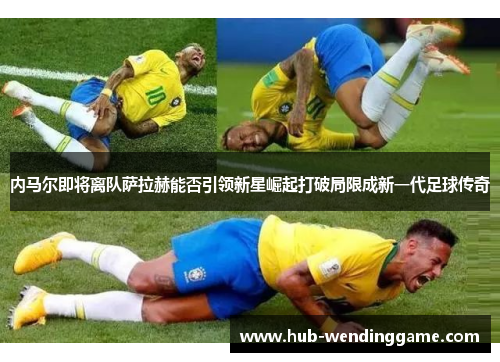 内马尔即将离队萨拉赫能否引领新星崛起打破局限成新一代足球传奇 内马尔即将离队萨拉赫能否引领新星崛起打破局限成新一代足球传奇