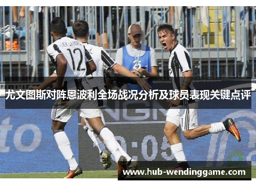 尤文图斯对阵恩波利全场战况分析及球员表现关键点评