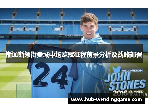 斯通斯领衔曼城中场欧冠征程前景分析及战略部署