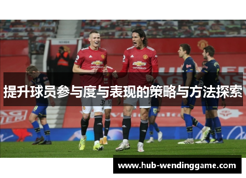 提升球员参与度与表现的策略与方法探索 提升球员参与度与表现的策略与方法探索