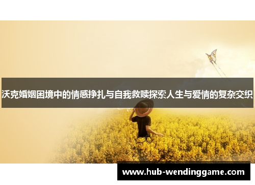 沃克婚姻困境中的情感挣扎与自我救赎探索人生与爱情的复杂交织 沃克婚姻困境中的情感挣扎与自我救赎探索人生与爱情的复杂交织