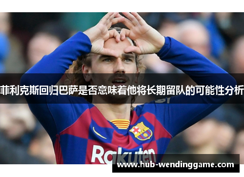 菲利克斯回归巴萨是否意味着他将长期留队的可能性分析