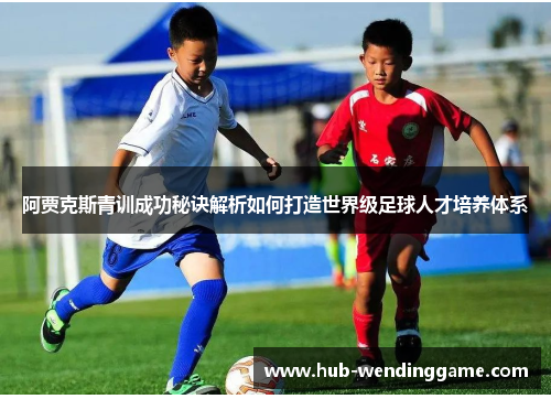阿贾克斯青训成功秘诀解析如何打造世界级足球人才培养体系 阿贾克斯青训成功秘诀解析如何打造世界级足球人才培养体系