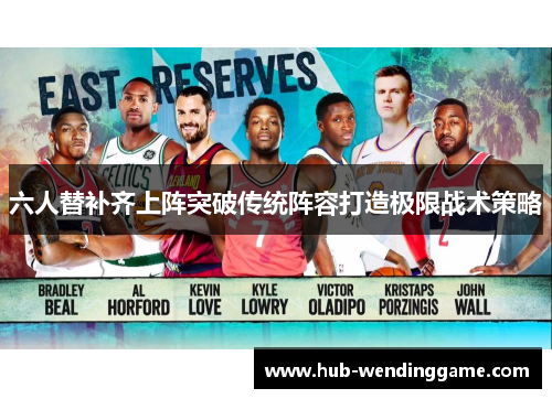 六人替补齐上阵突破传统阵容打造极限战术策略 六人替补齐上阵突破传统阵容打造极限战术策略
