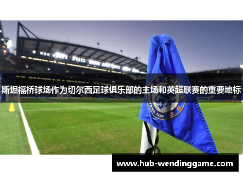 斯坦福桥球场作为切尔西足球俱乐部的主场和英超联赛的重要地标