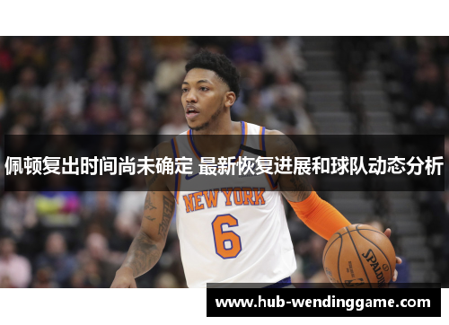 佩顿复出时间尚未确定 最新恢复进展和球队动态分析 佩顿复出时间尚未确定 最新恢复进展和球队动态分析