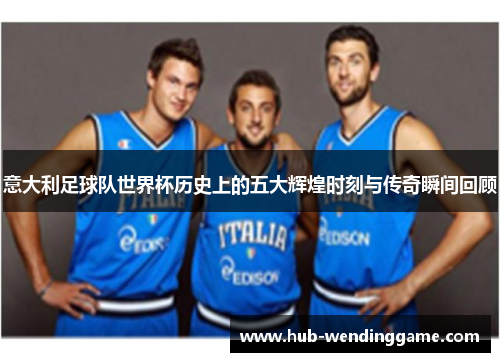 意大利足球队世界杯历史上的五大辉煌时刻与传奇瞬间回顾 意大利足球队世界杯历史上的五大辉煌时刻与传奇瞬间回顾