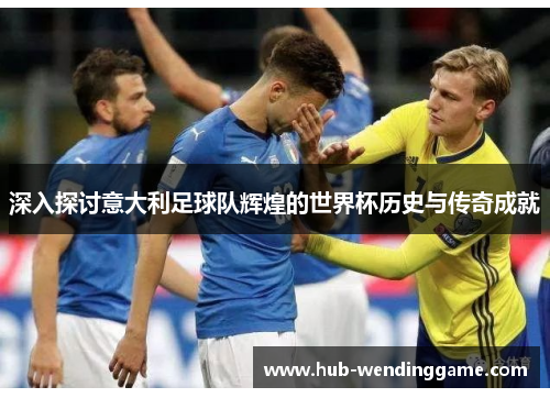 深入探讨意大利足球队辉煌的世界杯历史与传奇成就