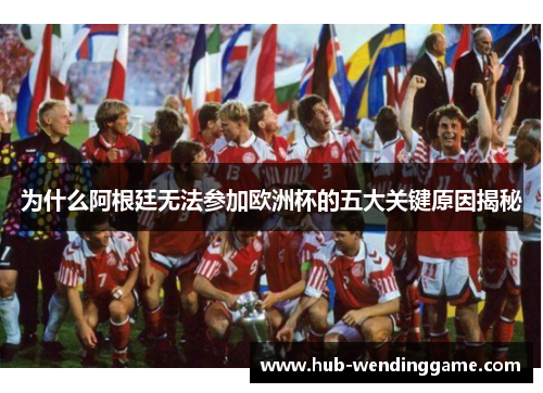 为什么阿根廷无法参加欧洲杯的五大关键原因揭秘