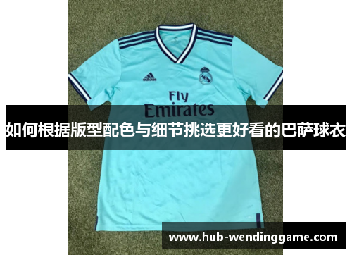 如何根据版型配色与细节挑选更好看的巴萨球衣