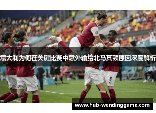 意大利为何在关键比赛中意外输给北马其顿原因深度解析 意大利为何在关键比赛中意外输给北马其顿原因深度解析