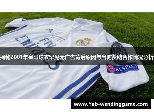 揭秘2001年皇马球衣罕见无广告背后原因与当时赞助合作情况分析