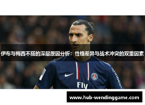 伊布与梅西不搭的深层原因分析:性格差异与战术冲突的双重因素 伊布与梅西不搭的深层原因分析:性格差异与战术冲突的双重因素