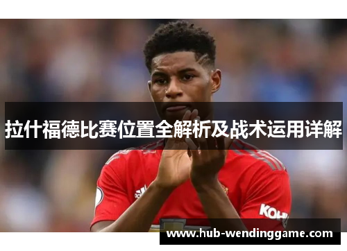 拉什福德比赛位置全解析及战术运用详解 拉什福德比赛位置全解析及战术运用详解