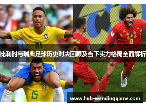 比利时与瑞典足球历史对决回顾及当下实力格局全面解析