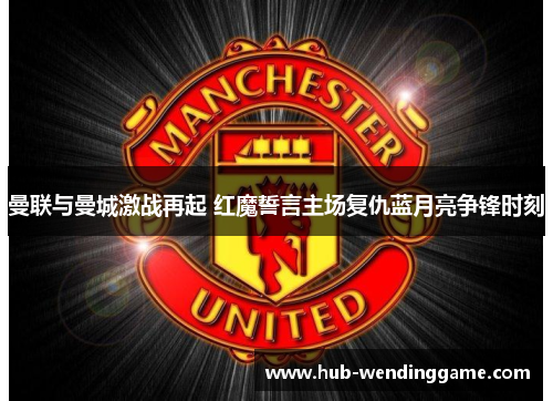 曼联与曼城激战再起 红魔誓言主场复仇蓝月亮争锋时刻 曼联与曼城激战再起 红魔誓言主场复仇蓝月亮争锋时刻