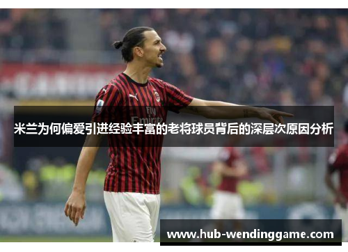 米兰为何偏爱引进经验丰富的老将球员背后的深层次原因分析 米兰为何偏爱引进经验丰富的老将球员背后的深层次原因分析