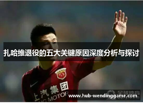 扎哈维退役的五大关键原因深度分析与探讨 扎哈维退役的五大关键原因深度分析与探讨