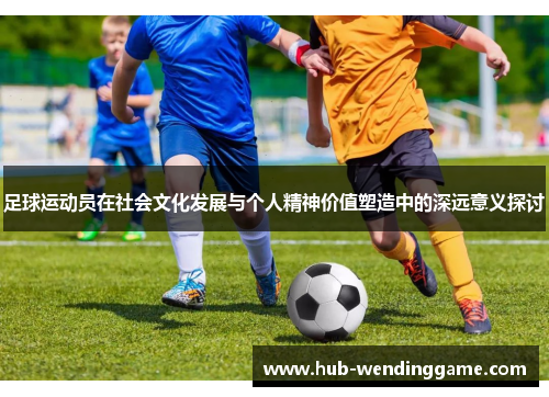 足球运动员在社会文化发展与个人精神价值塑造中的深远意义探讨