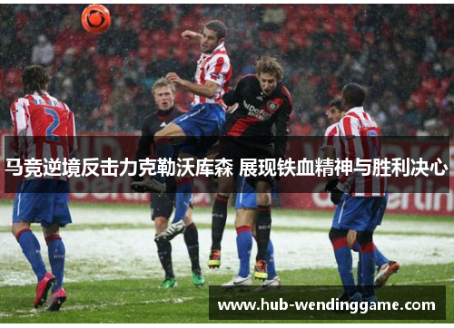 马竞逆境反击力克勒沃库森 展现铁血精神与胜利决心
