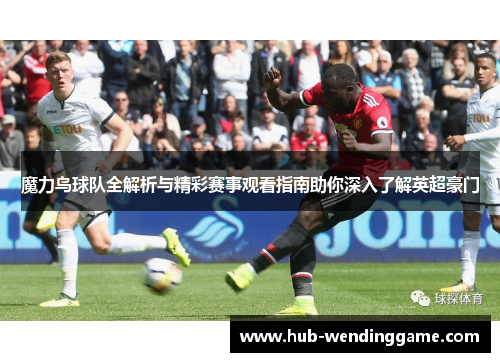 魔力鸟球队全解析与精彩赛事观看指南助你深入了解英超豪门 魔力鸟球队全解析与精彩赛事观看指南助你深入了解英超豪门