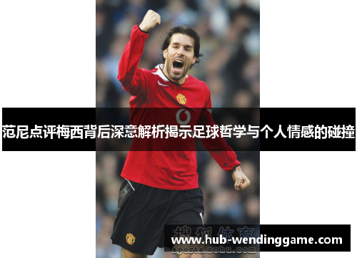 范尼点评梅西背后深意解析揭示足球哲学与个人情感的碰撞 范尼点评梅西背后深意解析揭示足球哲学与个人情感的碰撞