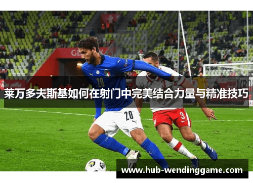 莱万多夫斯基如何在射门中完美结合力量与精准技巧