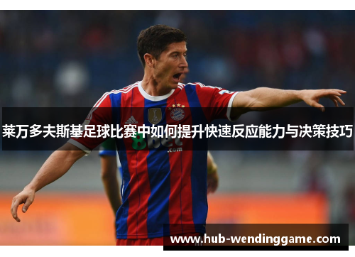 莱万多夫斯基足球比赛中如何提升快速反应能力与决策技巧