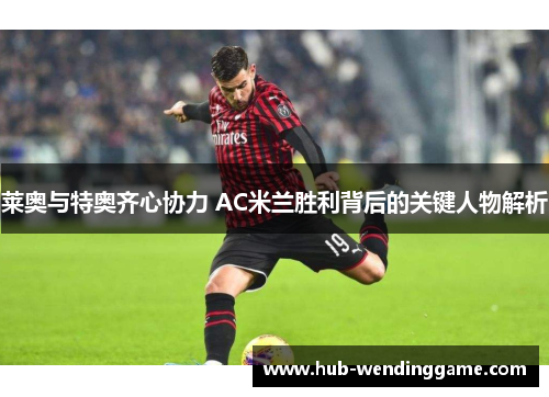 莱奥与特奥齐心协力 AC米兰胜利背后的关键人物解析 莱奥与特奥齐心协力 AC米兰胜利背后的关键人物解析