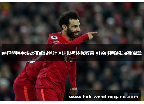 萨拉赫携手埃及推动绿色社区建设与环保教育 引领可持续发展新篇章
