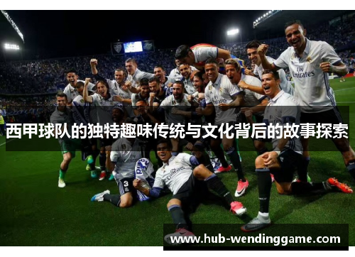 西甲球队的独特趣味传统与文化背后的故事探索