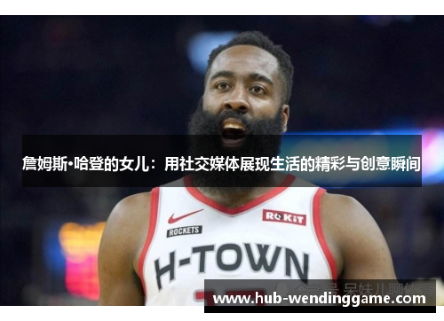 詹姆斯·哈登的女儿：用社交媒体展现生活的精彩与创意瞬间