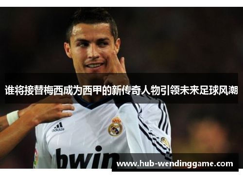 谁将接替梅西成为西甲的新传奇人物引领未来足球风潮 谁将接替梅西成为西甲的新传奇人物引领未来足球风潮