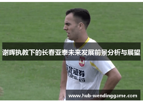 谢晖执教下的长春亚泰未来发展前景分析与展望