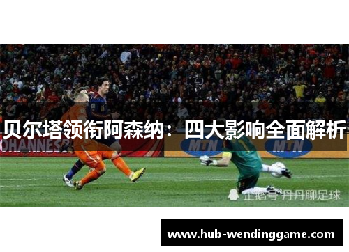贝尔塔领衔阿森纳:四大影响全面解析 贝尔塔领衔阿森纳:四大影响全面解析