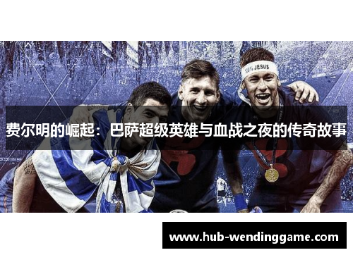 费尔明的崛起：巴萨超级英雄与血战之夜的传奇故事