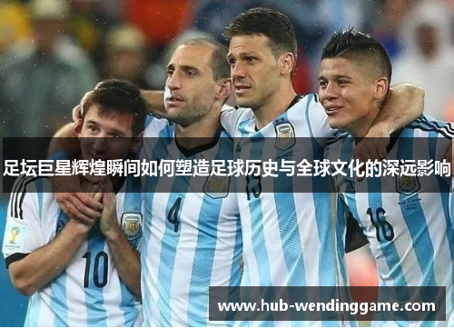 足坛巨星辉煌瞬间如何塑造足球历史与全球文化的深远影响 足坛巨星辉煌瞬间如何塑造足球历史与全球文化的深远影响