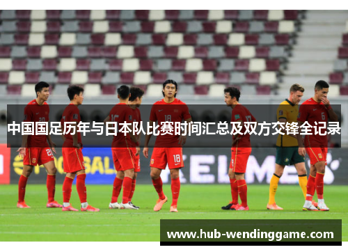 中国国足历年与日本队比赛时间汇总及双方交锋全记录