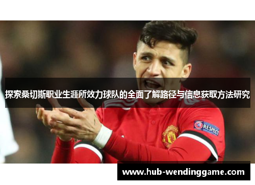 探索桑切斯职业生涯所效力球队的全面了解路径与信息获取方法研究