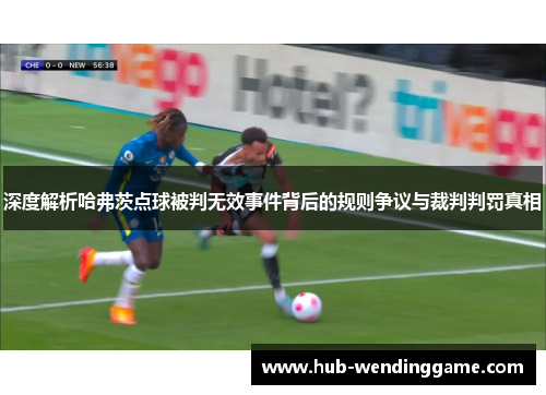 深度解析哈弗茨点球被判无效事件背后的规则争议与裁判判罚真相