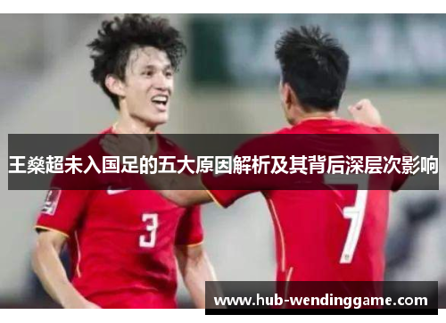 王燊超未入国足的五大原因解析及其背后深层次影响 王燊超未入国足的五大原因解析及其背后深层次影响