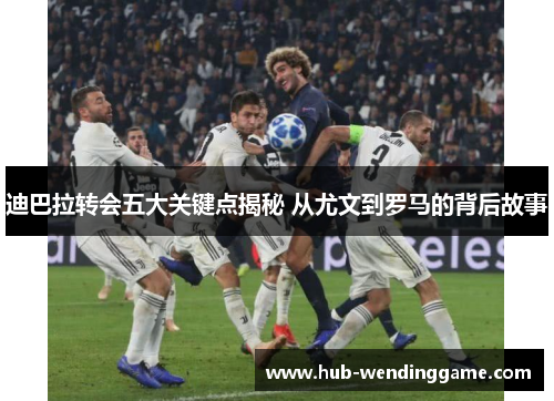 迪巴拉转会五大关键点揭秘 从尤文到罗马的背后故事